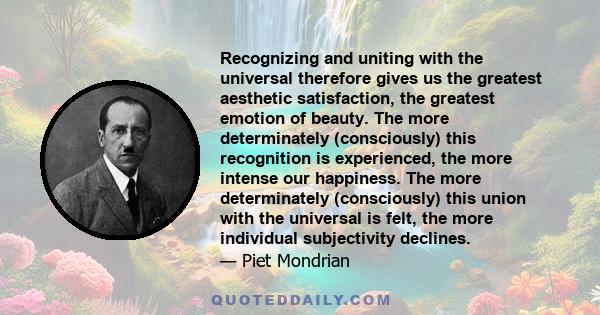 Recognizing and uniting with the universal therefore gives us the greatest aesthetic satisfaction, the greatest emotion of beauty. The more determinately (consciously) this recognition is experienced, the more intense