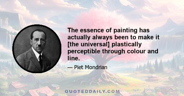 The essence of painting has actually always been to make it [the universal] plastically perceptible through colour and line.