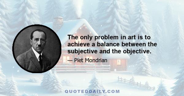 The only problem in art is to achieve a balance between the subjective and the objective.