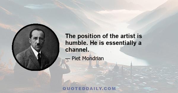 The position of the artist is humble. He is essentially a channel.