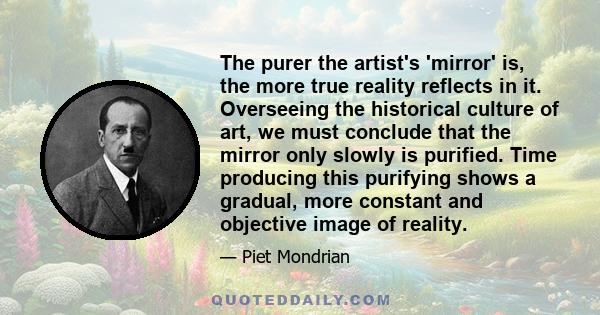 The purer the artist's 'mirror' is, the more true reality reflects in it. Overseeing the historical culture of art, we must conclude that the mirror only slowly is purified. Time producing this purifying shows a