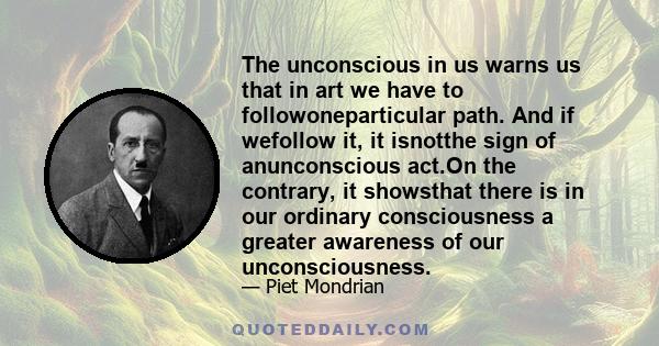 The unconscious in us warns us that in art we have to followoneparticular path. And if wefollow it, it isnotthe sign of anunconscious act.On the contrary, it showsthat there is in our ordinary consciousness a greater