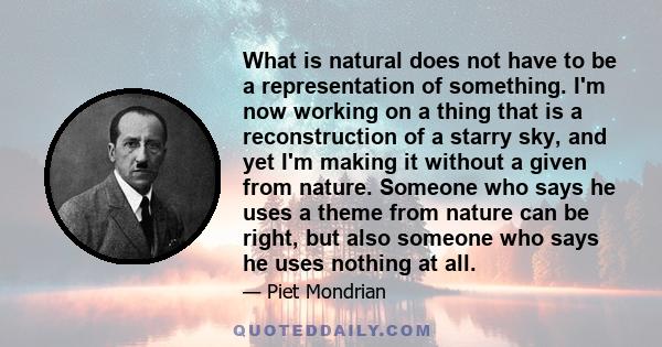 What is natural does not have to be a representation of something. I'm now working on a thing that is a reconstruction of a starry sky, and yet I'm making it without a given from nature. Someone who says he uses a theme 