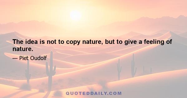 The idea is not to copy nature, but to give a feeling of nature.