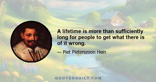 A lifetime is more than sufficiently long for people to get what there is of it wrong.