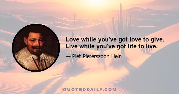 Love while you've got love to give. Live while you've got life to live.