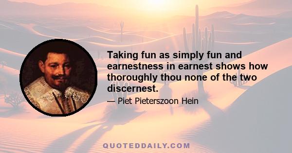 Taking fun as simply fun and earnestness in earnest shows how thoroughly thou none of the two discernest.