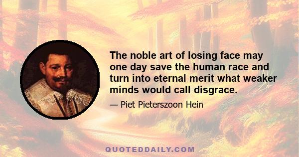 The noble art of losing face may one day save the human race and turn into eternal merit what weaker minds would call disgrace.