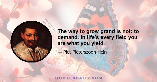 The way to grow grand is not: to demand. In life's every field you are what you yield.