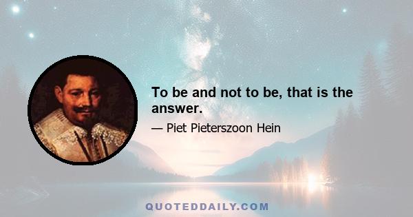 To be and not to be, that is the answer.