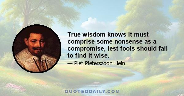 True wisdom knows it must comprise some nonsense as a compromise, lest fools should fail to find it wise.