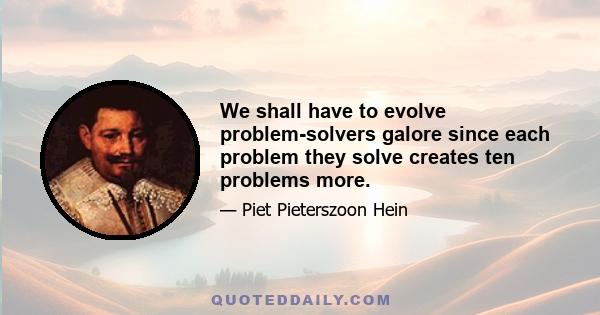 We shall have to evolve problem-solvers galore since each problem they solve creates ten problems more.