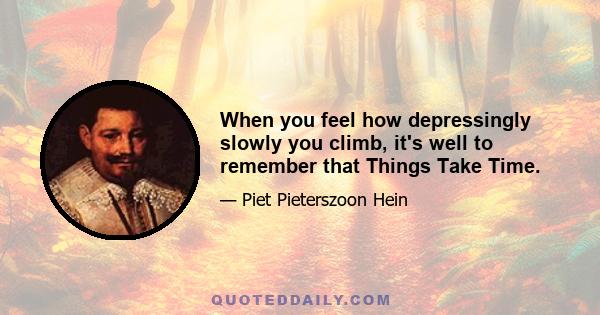 When you feel how depressingly slowly you climb, it's well to remember that Things Take Time.