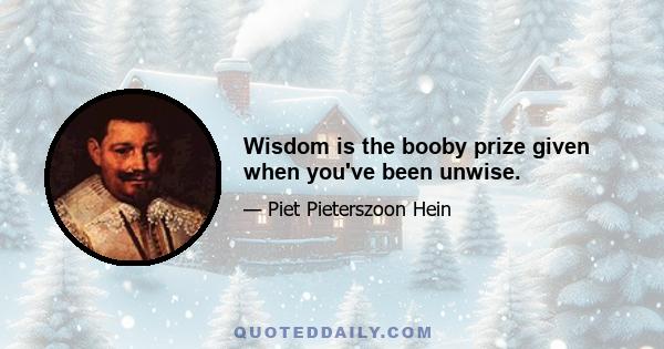 Wisdom is the booby prize given when you've been unwise.