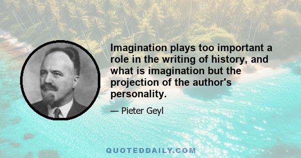 Imagination plays too important a role in the writing of history, and what is imagination but the projection of the author's personality.