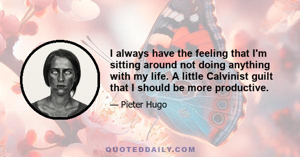 I always have the feeling that I'm sitting around not doing anything with my life. A little Calvinist guilt that I should be more productive.