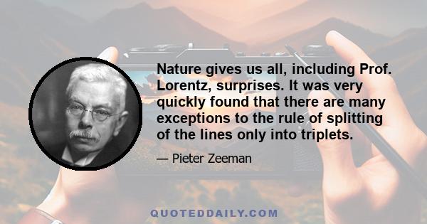 Nature gives us all, including Prof. Lorentz, surprises. It was very quickly found that there are many exceptions to the rule of splitting of the lines only into triplets.