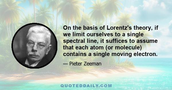 On the basis of Lorentz's theory, if we limit ourselves to a single spectral line, it suffices to assume that each atom (or molecule) contains a single moving electron.