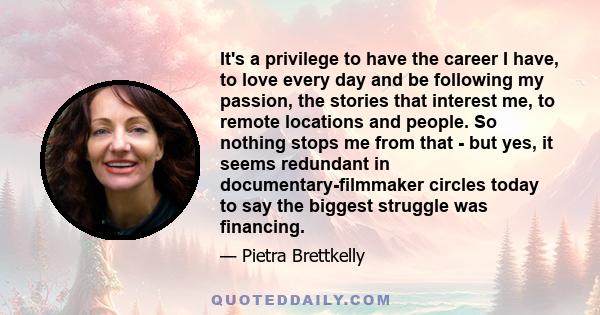 It's a privilege to have the career I have, to love every day and be following my passion, the stories that interest me, to remote locations and people. So nothing stops me from that - but yes, it seems redundant in