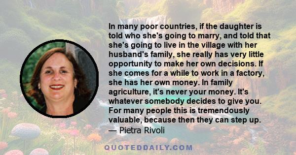 In many poor countries, if the daughter is told who she's going to marry, and told that she's going to live in the village with her husband's family, she really has very little opportunity to make her own decisions. If