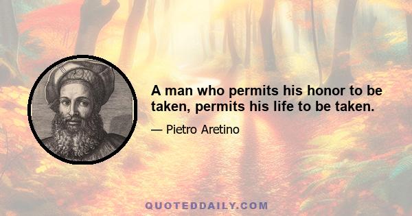 A man who permits his honor to be taken, permits his life to be taken.