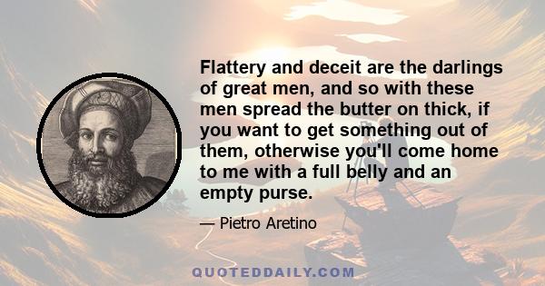 Flattery and deceit are the darlings of great men, and so with these men spread the butter on thick, if you want to get something out of them, otherwise you'll come home to me with a full belly and an empty purse.