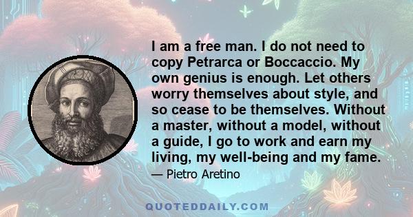 I am a free man. I do not need to copy Petrarca or Boccaccio. My own genius is enough. Let others worry themselves about style, and so cease to be themselves. Without a master, without a model, without a guide, I go to