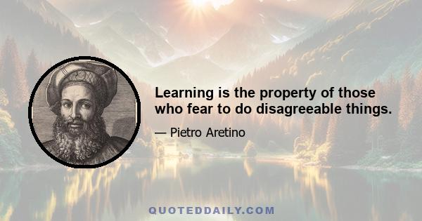 Learning is the property of those who fear to do disagreeable things.