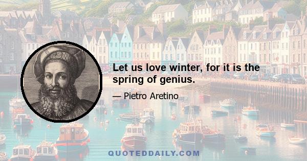 Let us love winter, for it is the spring of genius.