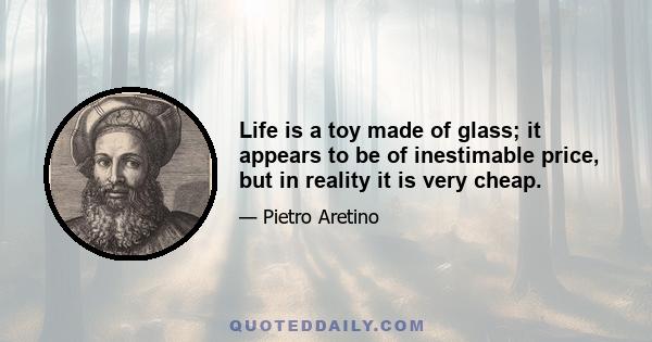 Life is a toy made of glass; it appears to be of inestimable price, but in reality it is very cheap.