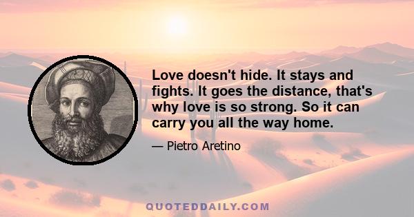 Love doesn't hide. It stays and fights. It goes the distance, that's why love is so strong. So it can carry you all the way home.