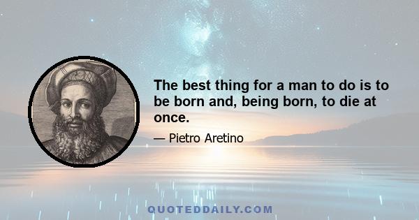 The best thing for a man to do is to be born and, being born, to die at once.