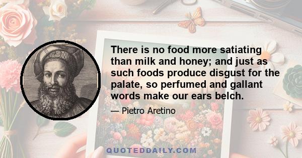 There is no food more satiating than milk and honey; and just as such foods produce disgust for the palate, so perfumed and gallant words make our ears belch.