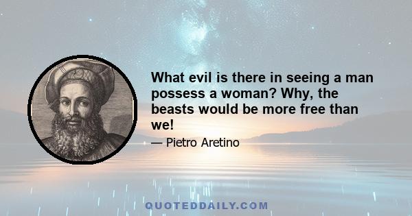 What evil is there in seeing a man possess a woman? Why, the beasts would be more free than we! It seems to me that that which is given us by nature for our own preservation ought to be worn round the neck as a pendant