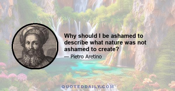 Why should I be ashamed to describe what nature was not ashamed to create?