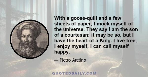 With a goose-quill and a few sheets of paper, I mock myself of the universe. They say I am the son of a courtesan; it may be so, but I have the heart of a King. I live free, I enjoy myself, I can call myself happy.