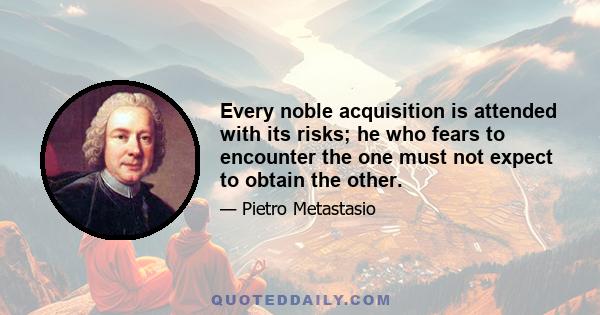 Every noble acquisition is attended with its risks; he who fears to encounter the one must not expect to obtain the other.