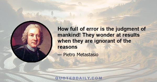 How full of error is the judgment of mankind! They wonder at results when they are ignorant of the reasons