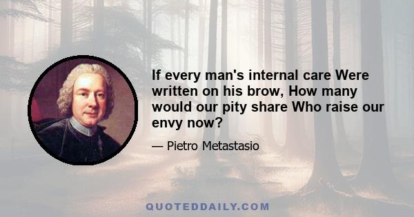 If every man's internal care Were written on his brow, How many would our pity share Who raise our envy now?