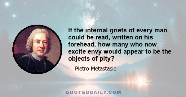 If the internal griefs of every man could be read, written on his forehead, how many who now excite envy would appear to be the objects of pity?