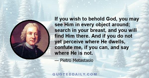 If you wish to behold God, you may see Him in every object around; search in your breast, and you will find Him there. And if you do not yet perceive where He dwells, confute me, if you can, and say where He is not.