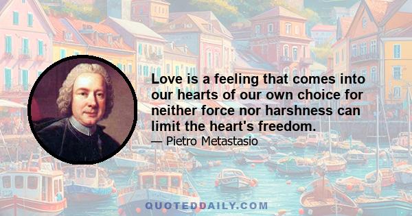 Love is a feeling that comes into our hearts of our own choice for neither force nor harshness can limit the heart's freedom.