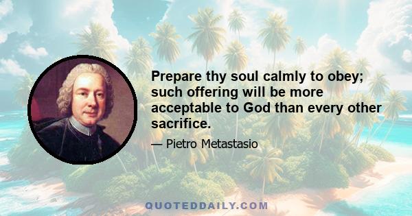 Prepare thy soul calmly to obey; such offering will be more acceptable to God than every other sacrifice.