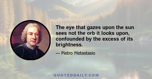 The eye that gazes upon the sun sees not the orb it looks upon, confounded by the excess of its brightness.