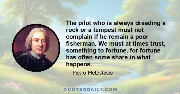 The pilot who is always dreading a rock or a tempest must not complain if he remain a poor fisherman. We must at times trust, something to fortune, for fortune has often some share in what happens.