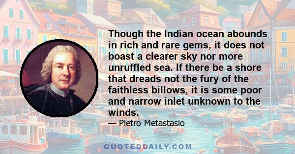 Though the Indian ocean abounds in rich and rare gems, it does not boast a clearer sky nor more unruffled sea. If there be a shore that dreads not the fury of the faithless billows, it is some poor and narrow inlet