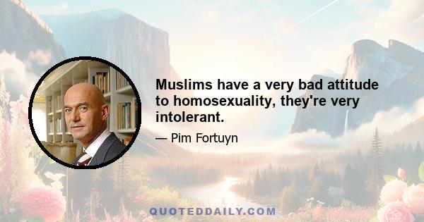 Muslims have a very bad attitude to homosexuality, they're very intolerant.