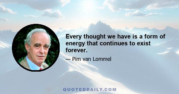 Every thought we have is a form of energy that continues to exist forever.