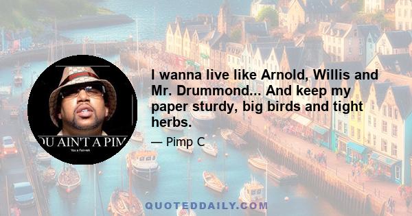 I wanna live like Arnold, Willis and Mr. Drummond... And keep my paper sturdy, big birds and tight herbs.