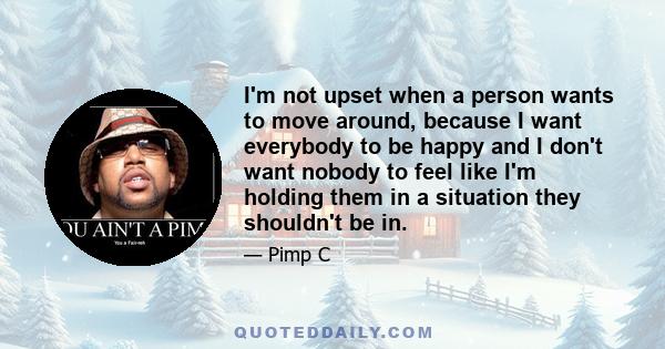 I'm not upset when a person wants to move around, because I want everybody to be happy and I don't want nobody to feel like I'm holding them in a situation they shouldn't be in.